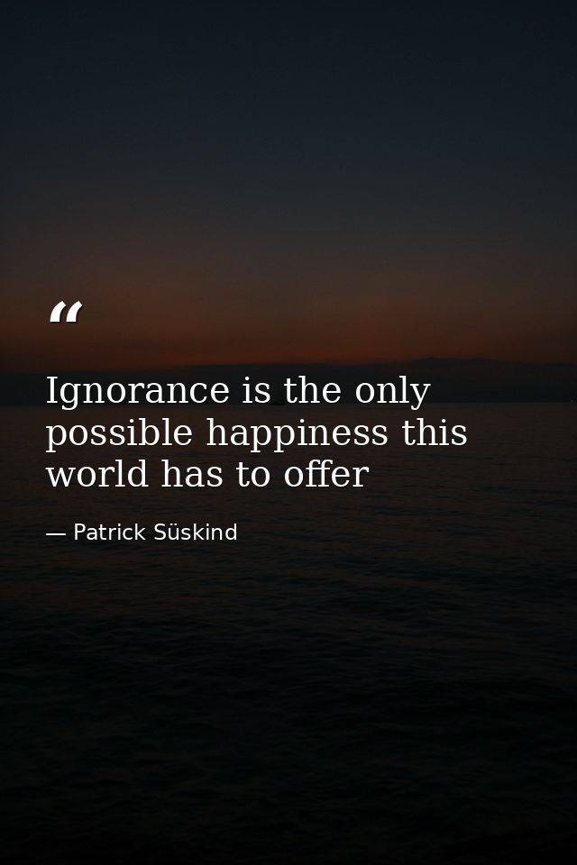 Ignorance is the only possible happiness this world has to offer — Patrick Süskind
