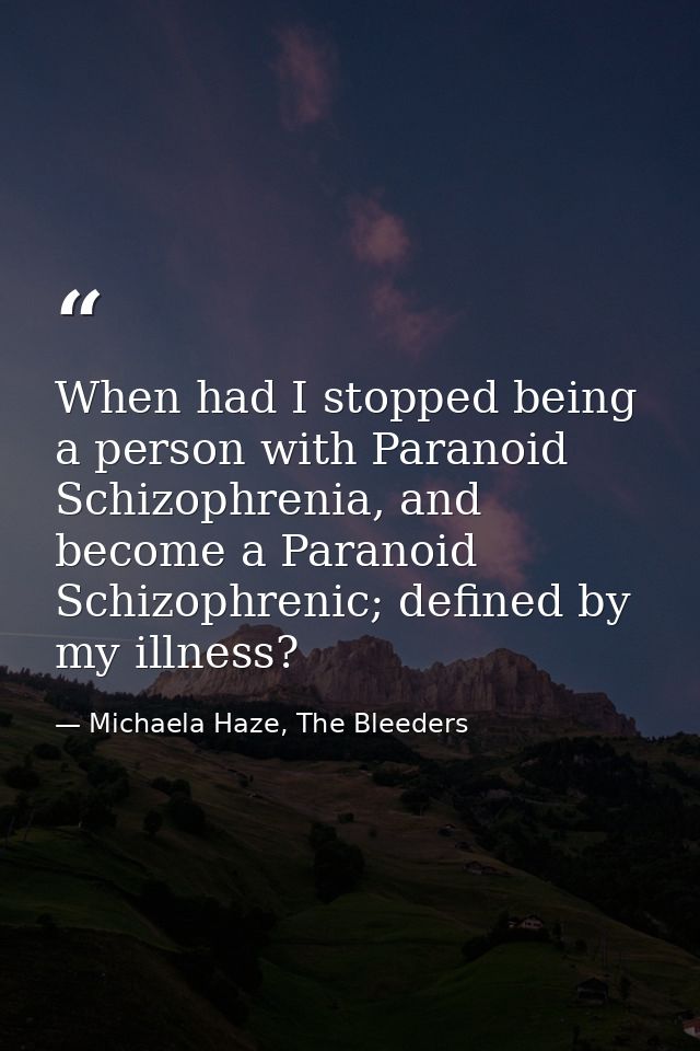 When had I stopped being a person with Paranoid Schizophrenia, and become a Paranoid Schizophrenic; defined by my illnes — Michaela Haze, The Bleeders