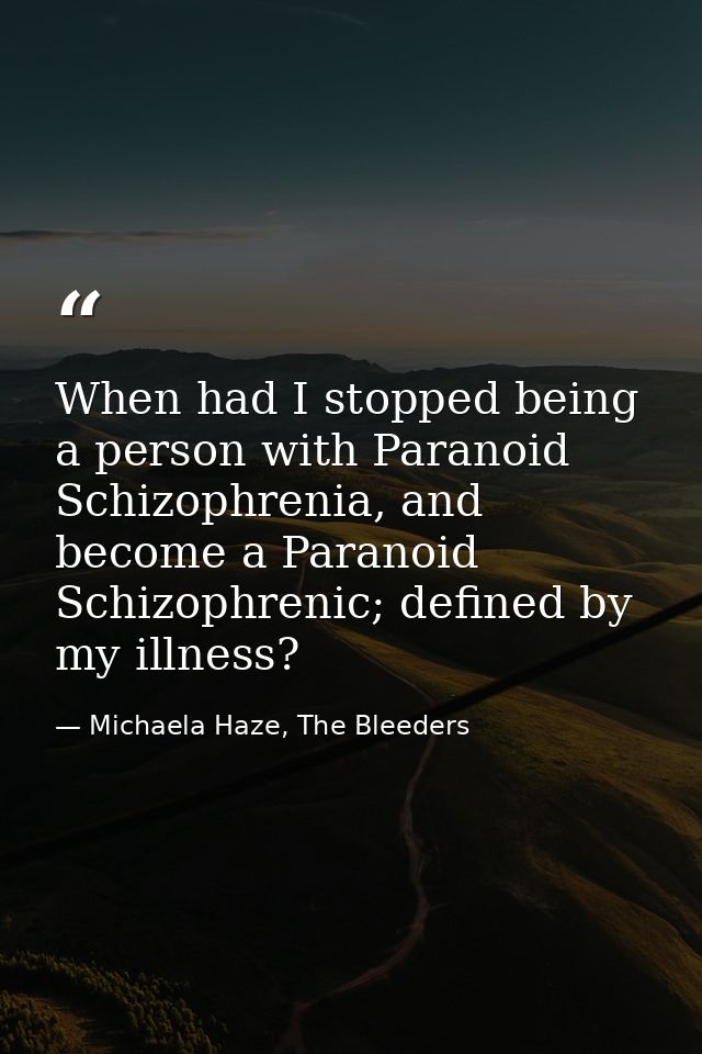 When had I stopped being a person with Paranoid Schizophrenia, and become a Paranoid Schizophrenic; defined by my illnes — Michaela Haze, The Bleeders