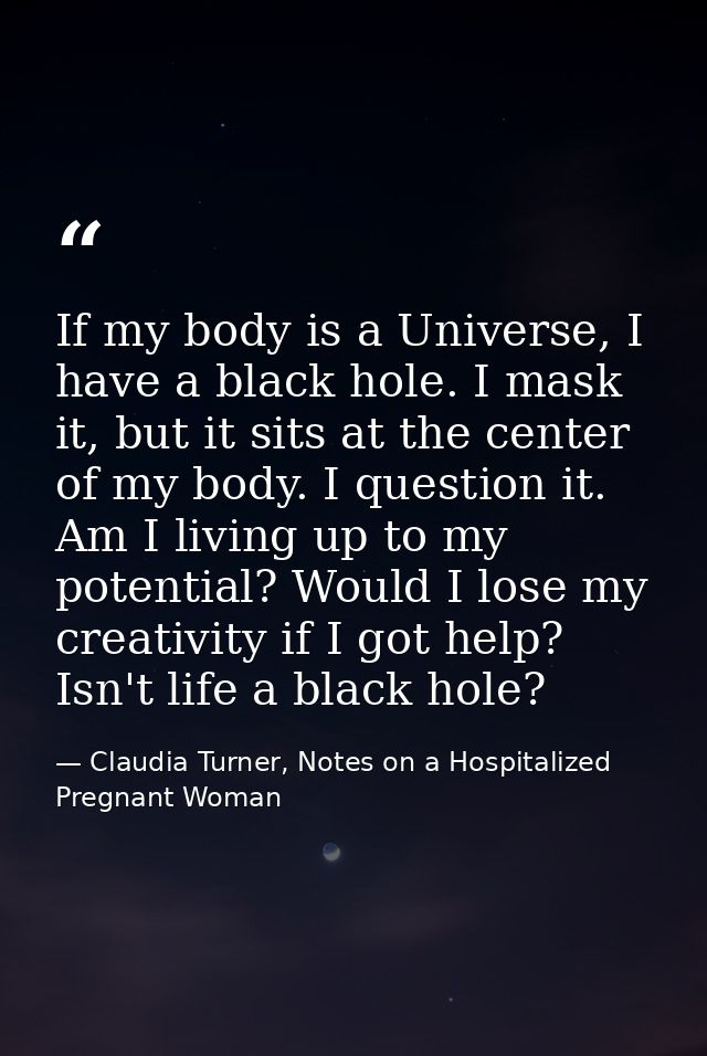 If my body is a Universe, I have a black hole. I mask it, but it sits at the center of my body. I question it. Am I livi — Claudia Turner, Notes on a Hospitalized Pregnant Woman