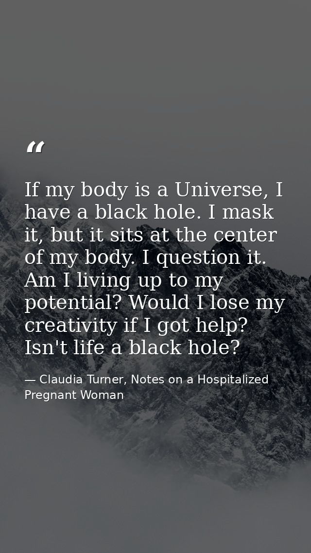 If my body is a Universe, I have a black hole. I mask it, but it sits at the center of my body. I question it. Am I livi — Claudia Turner, Notes on a Hospitalized Pregnant Woman