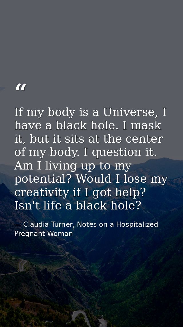 If my body is a Universe, I have a black hole. I mask it, but it sits at the center of my body. I question it. Am I livi — Claudia Turner, Notes on a Hospitalized Pregnant Woman