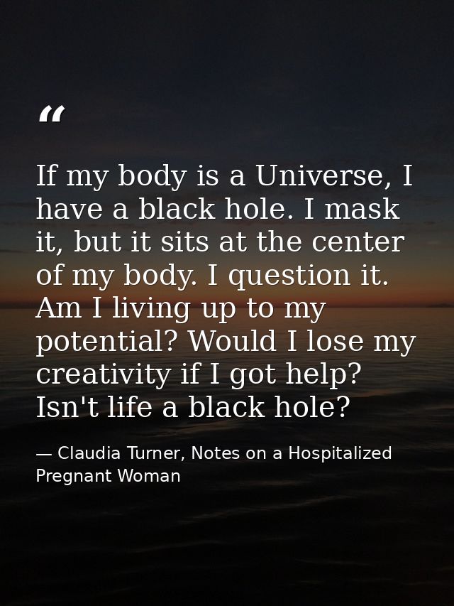 If my body is a Universe, I have a black hole. I mask it, but it sits at the center of my body. I question it. Am I livi — Claudia Turner, Notes on a Hospitalized Pregnant Woman