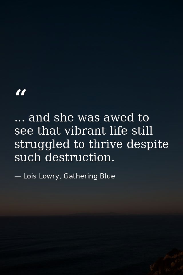 ... and she was awed to see that vibrant life still struggled to thrive despite such destruction. — Lois Lowry, Gathering Blue