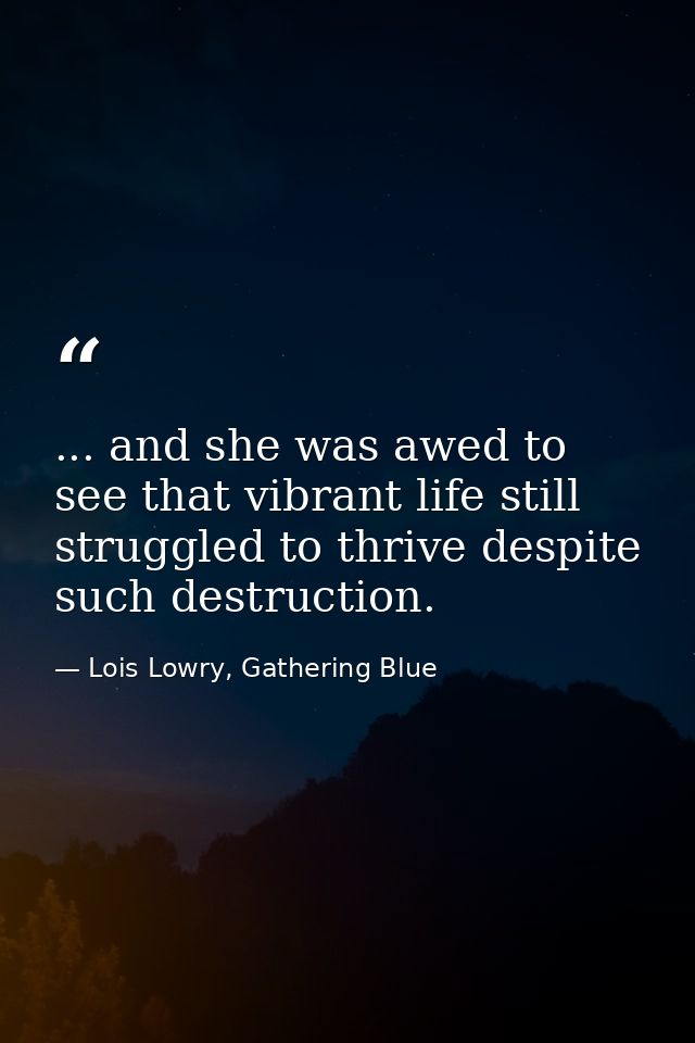 ... and she was awed to see that vibrant life still struggled to thrive despite such destruction. — Lois Lowry, Gathering Blue