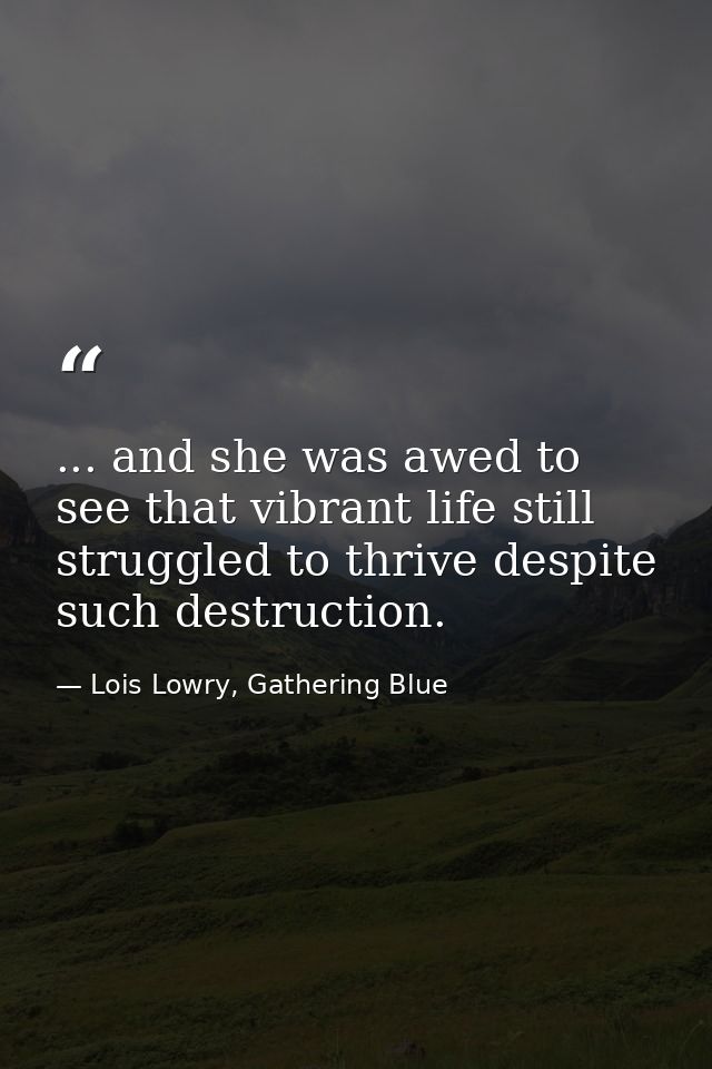 ... and she was awed to see that vibrant life still struggled to thrive despite such destruction. — Lois Lowry, Gathering Blue