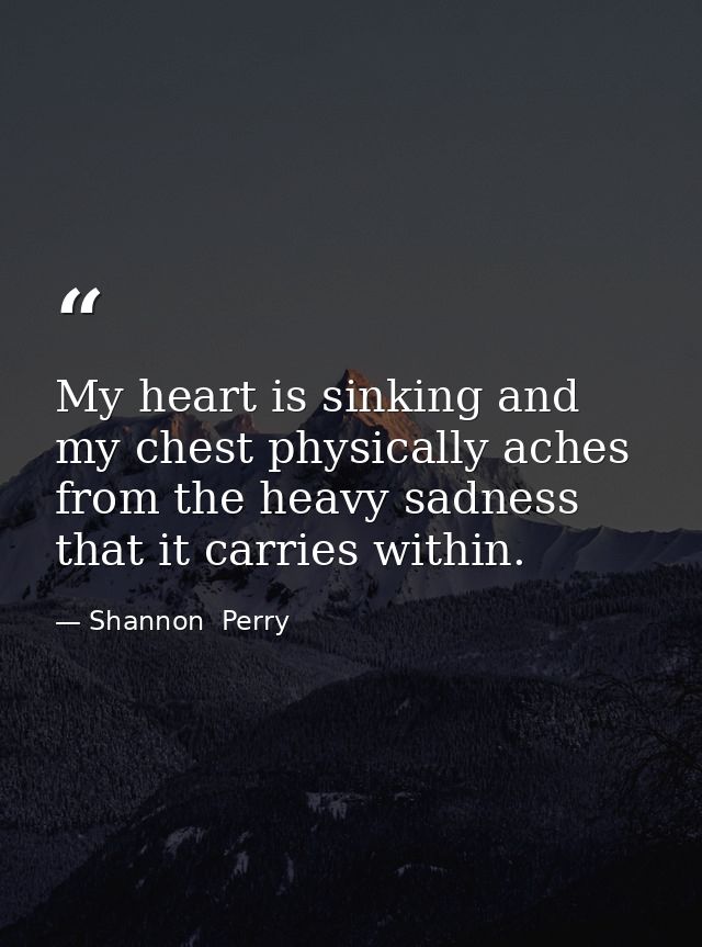 My heart is sinking and my chest physically aches from the heavy sadness that it carries within. — Shannon  Perry
