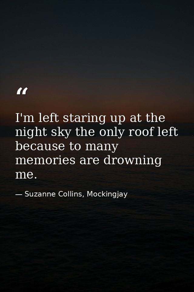 I'm left staring up at the night sky the only roof left because to many memories are drowning me. — Suzanne Collins, Mockingjay