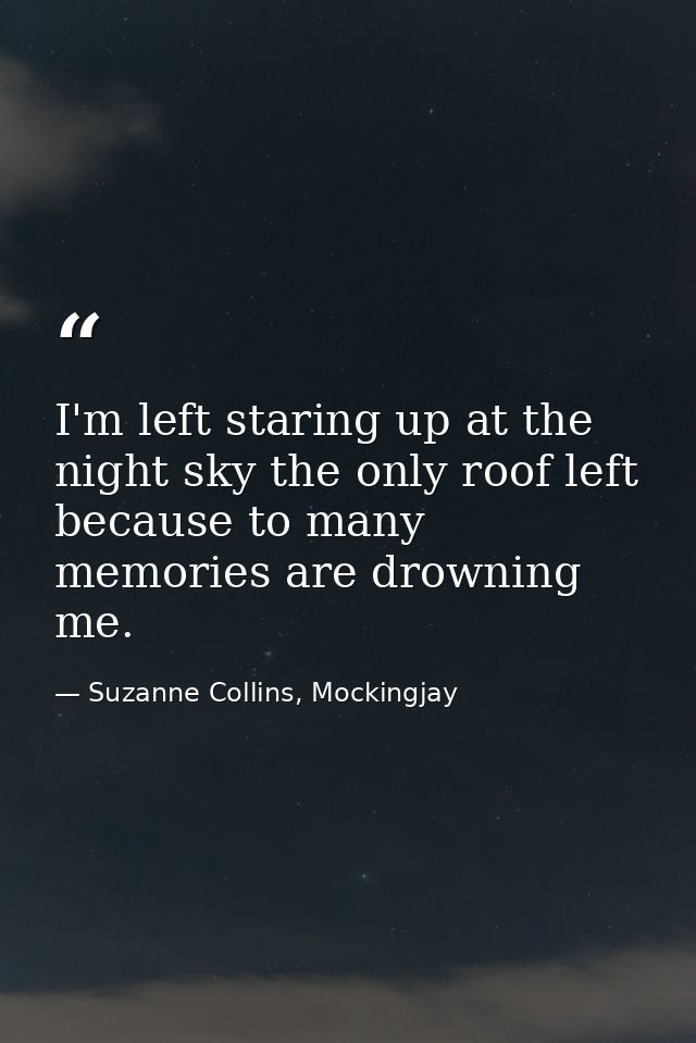 I'm left staring up at the night sky the only roof left because to many memories are drowning me. — Suzanne Collins, Mockingjay