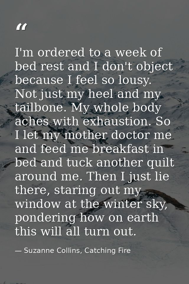 I'm ordered to a week of bed rest and I don't object because I feel so lousy. Not just my heel and my tailbone. My whole — Suzanne Collins, Catching Fire