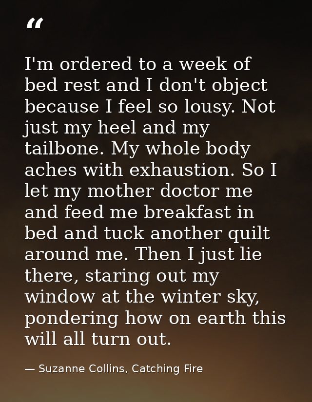I'm ordered to a week of bed rest and I don't object because I feel so lousy. Not just my heel and my tailbone. My whole — Suzanne Collins, Catching Fire