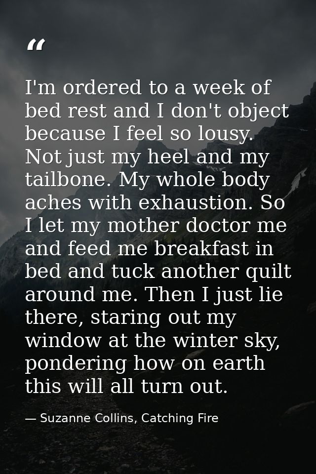 I'm ordered to a week of bed rest and I don't object because I feel so lousy. Not just my heel and my tailbone. My whole — Suzanne Collins, Catching Fire