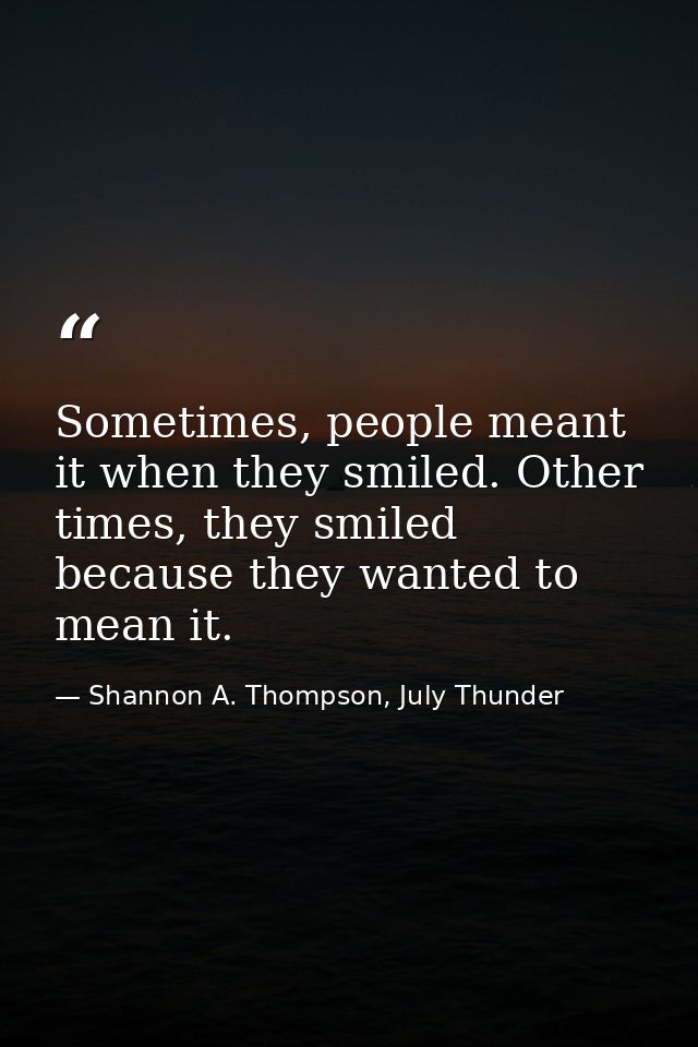 Sometimes, people meant it when they smiled. Other times, they smiled because they wanted to mean it. — Shannon A. Thompson, July Thunder