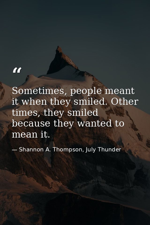 Sometimes, people meant it when they smiled. Other times, they smiled because they wanted to mean it. — Shannon A. Thompson, July Thunder