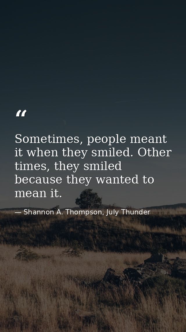 Sometimes, people meant it when they smiled. Other times, they smiled because they wanted to mean it. — Shannon A. Thompson, July Thunder