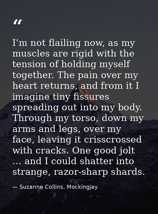 I’m not flailing now, as my muscles are rigid with the tension of holding myself together. The pain over my heart return — Suzanne Collins, Mockingjay