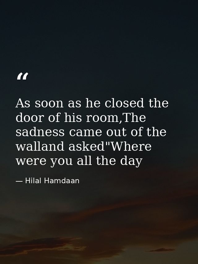 As soon as he closed the door of his room,The sadness came out of the walland asked"Where were you all the day — Hilal Hamdaan