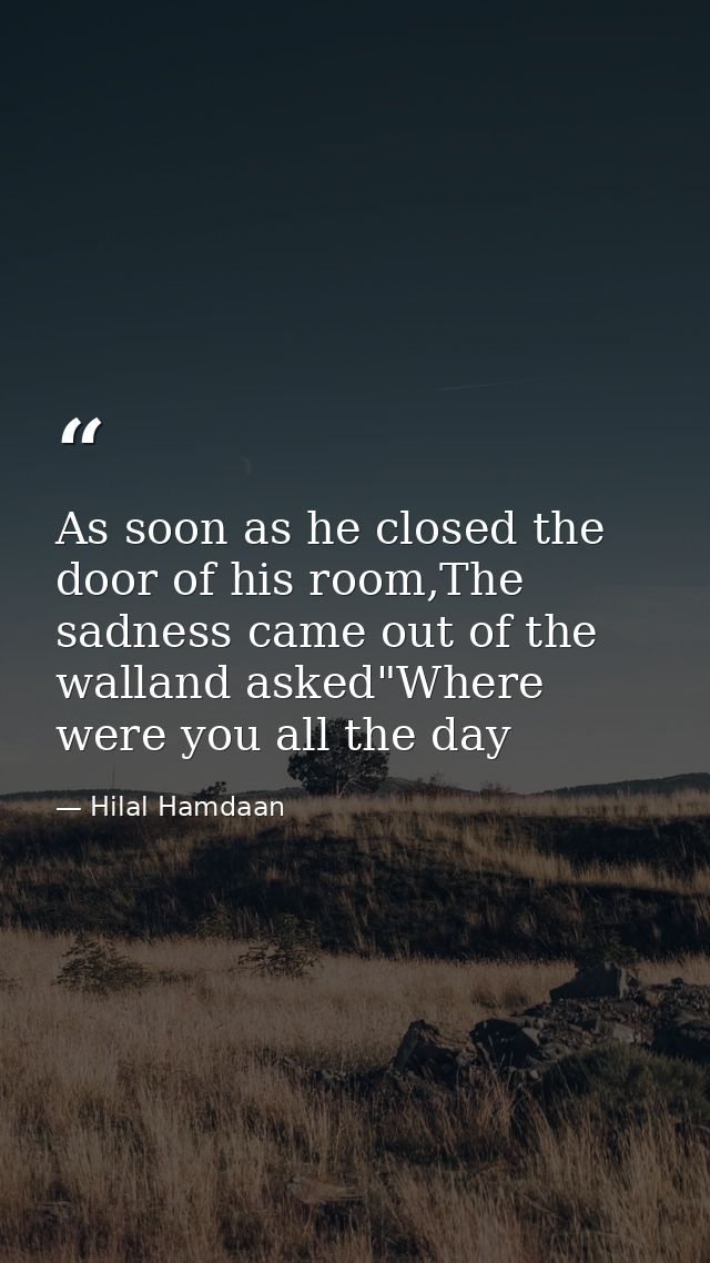 As soon as he closed the door of his room,The sadness came out of the walland asked"Where were you all the day — Hilal Hamdaan
