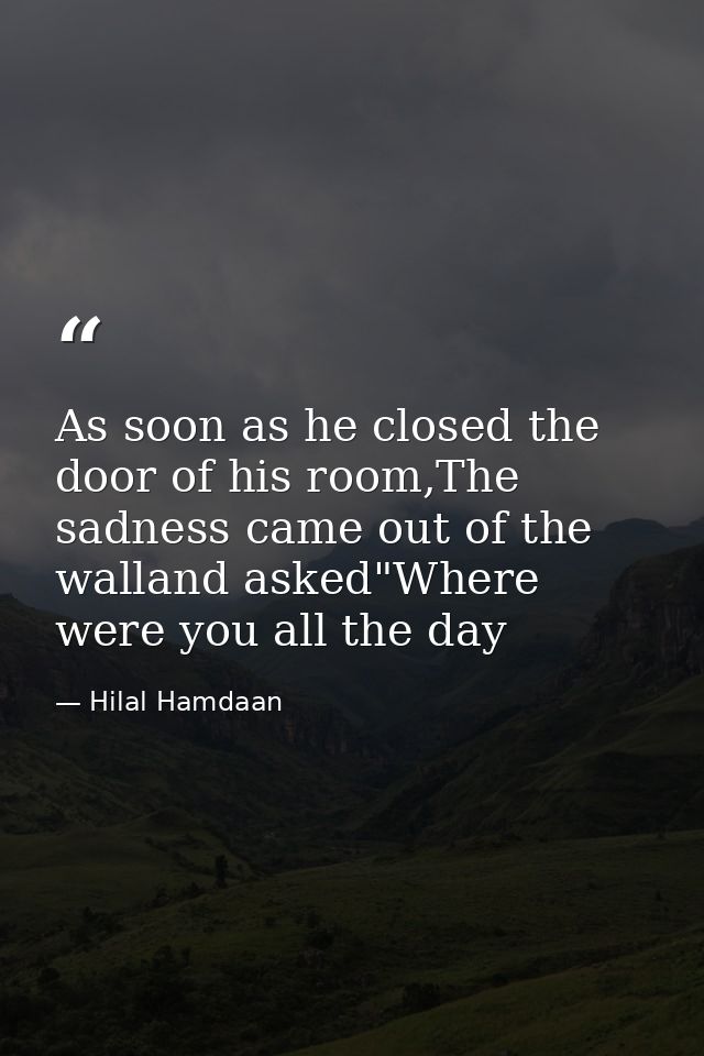 As soon as he closed the door of his room,The sadness came out of the walland asked"Where were you all the day — Hilal Hamdaan