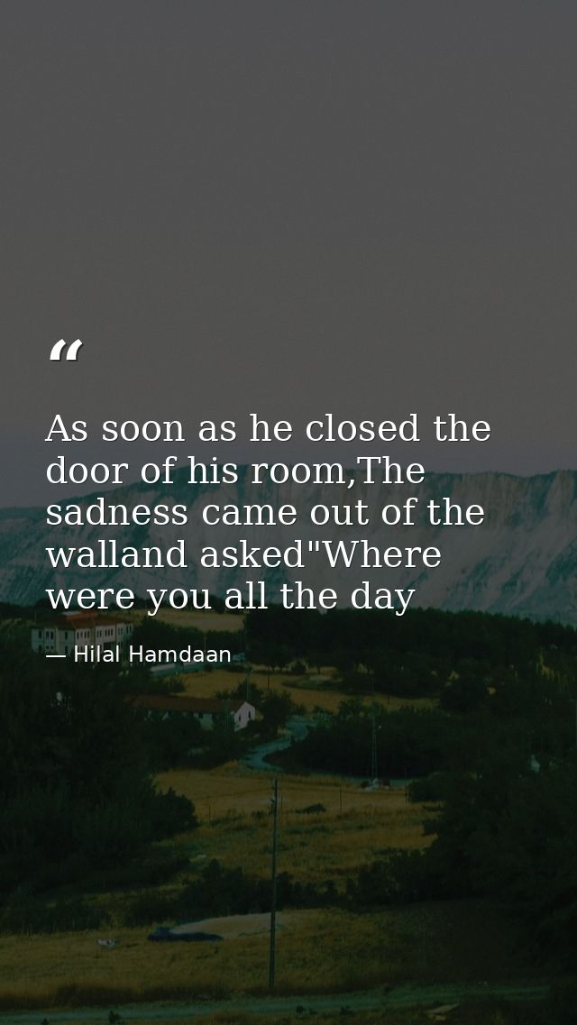 As soon as he closed the door of his room,The sadness came out of the walland asked"Where were you all the day — Hilal Hamdaan