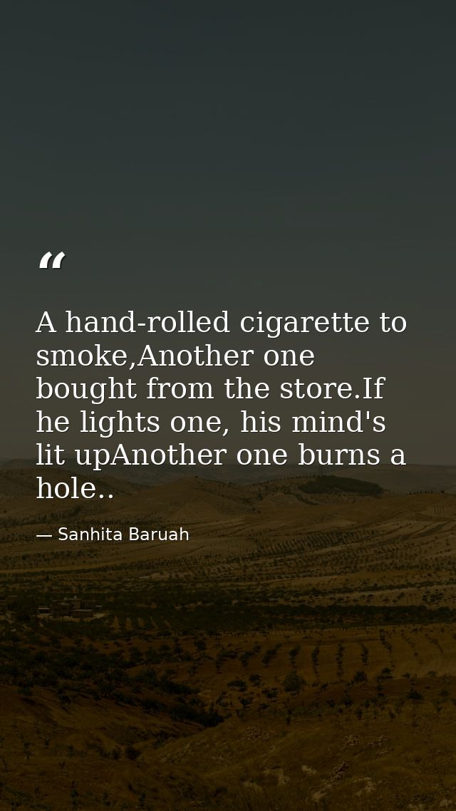 A hand-rolled cigarette to smoke,Another one bought from the store.If he lights one, his mind's lit upAnother one burns  — Sanhita Baruah