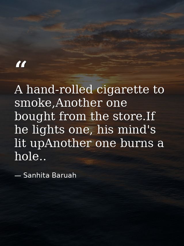 A hand-rolled cigarette to smoke,Another one bought from the store.If he lights one, his mind's lit upAnother one burns  — Sanhita Baruah