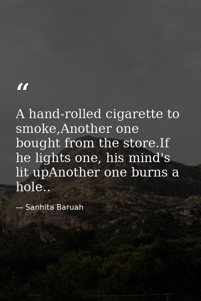 A hand-rolled cigarette to smoke,Another one bought from the store.If he lights one, his mind's lit upAnother one burns  — Sanhita Baruah