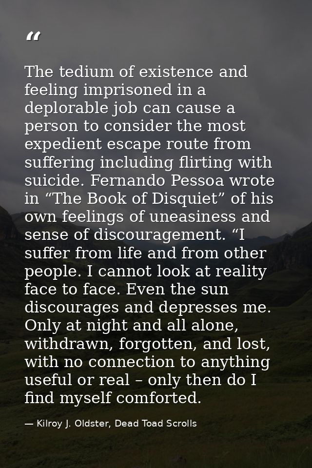The tedium of existence and feeling imprisoned in a deplorable job can cause a person to consider the most expedient esc — Kilroy J. Oldster, Dead Toad Scrolls