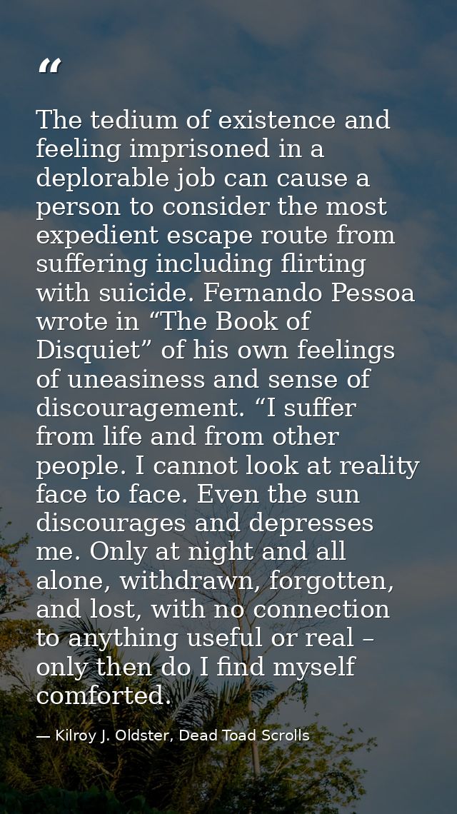 The tedium of existence and feeling imprisoned in a deplorable job can cause a person to consider the most expedient esc — Kilroy J. Oldster, Dead Toad Scrolls