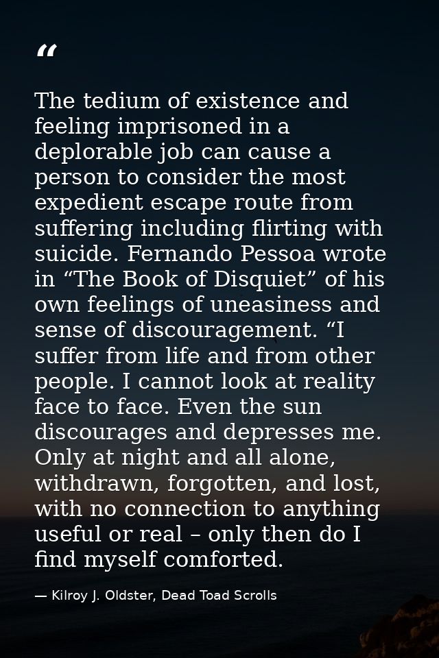 The tedium of existence and feeling imprisoned in a deplorable job can cause a person to consider the most expedient esc — Kilroy J. Oldster, Dead Toad Scrolls