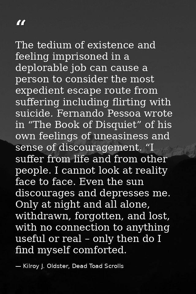The tedium of existence and feeling imprisoned in a deplorable job can cause a person to consider the most expedient esc — Kilroy J. Oldster, Dead Toad Scrolls