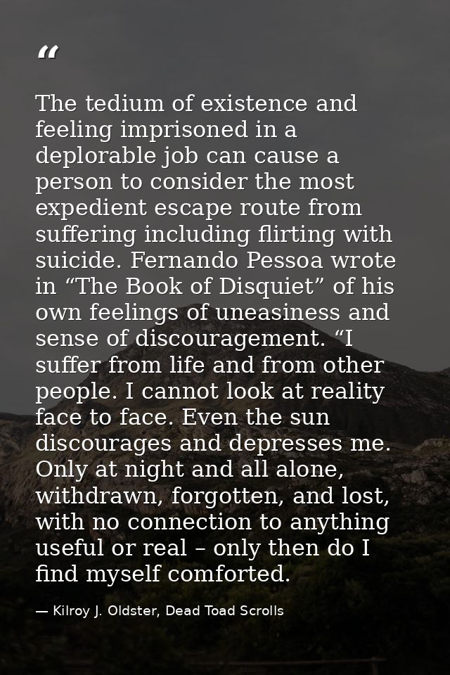 The tedium of existence and feeling imprisoned in a deplorable job can cause a person to consider the most expedient esc — Kilroy J. Oldster, Dead Toad Scrolls