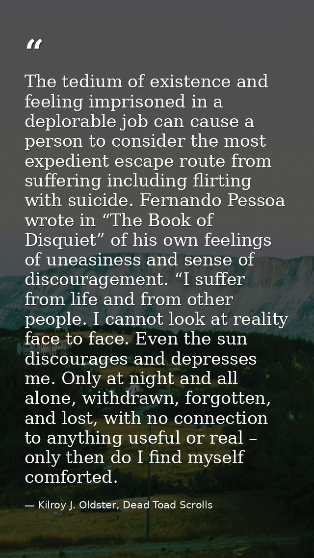 The tedium of existence and feeling imprisoned in a deplorable job can cause a person to consider the most expedient esc — Kilroy J. Oldster, Dead Toad Scrolls