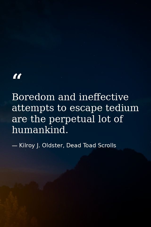 Boredom and ineffective attempts to escape tedium are the perpetual lot of humankind. — Kilroy J. Oldster, Dead Toad Scrolls