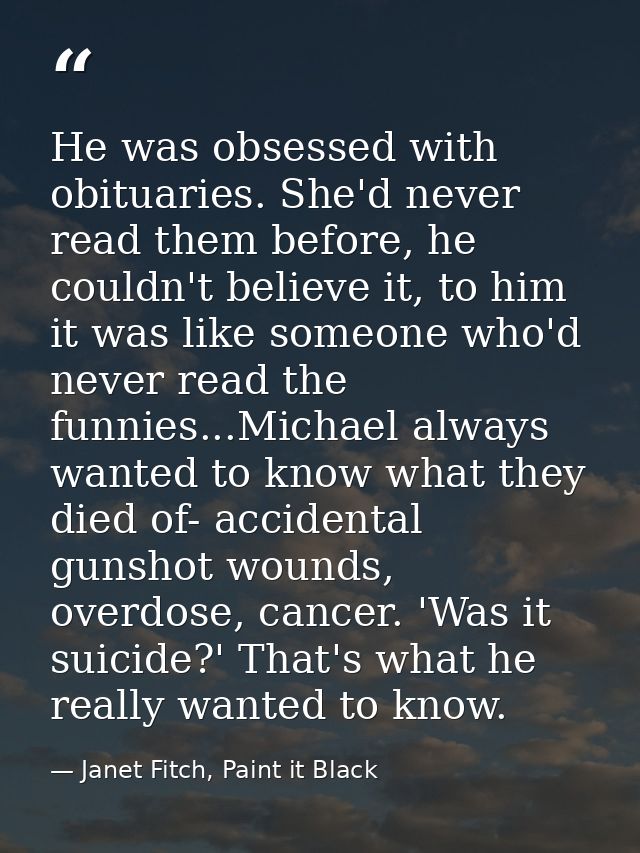 He was obsessed with obituaries. She'd never read them before, he couldn't believe it, to him it was like someone who'd  — Janet Fitch, Paint it Black