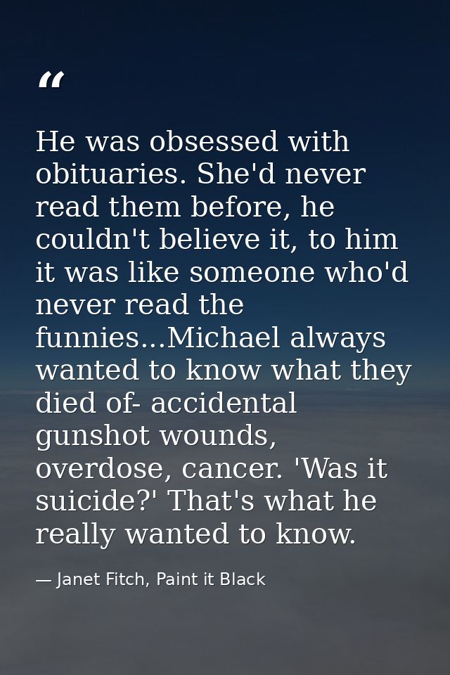 He was obsessed with obituaries. She'd never read them before, he couldn't believe it, to him it was like someone who'd  — Janet Fitch, Paint it Black