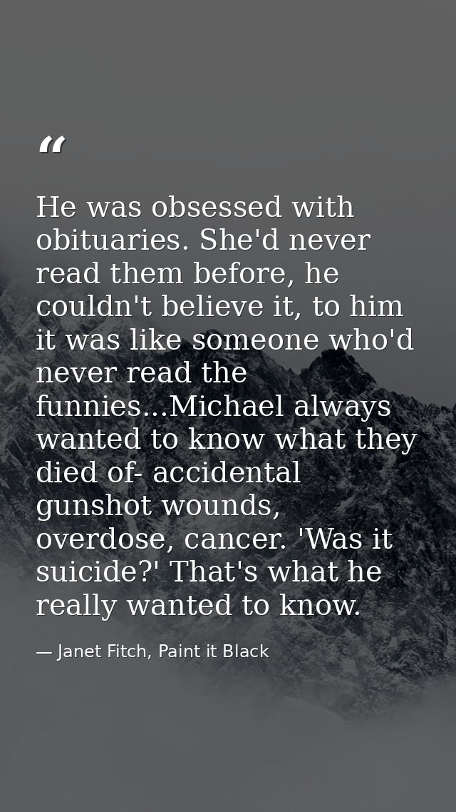 He was obsessed with obituaries. She'd never read them before, he couldn't believe it, to him it was like someone who'd  — Janet Fitch, Paint it Black