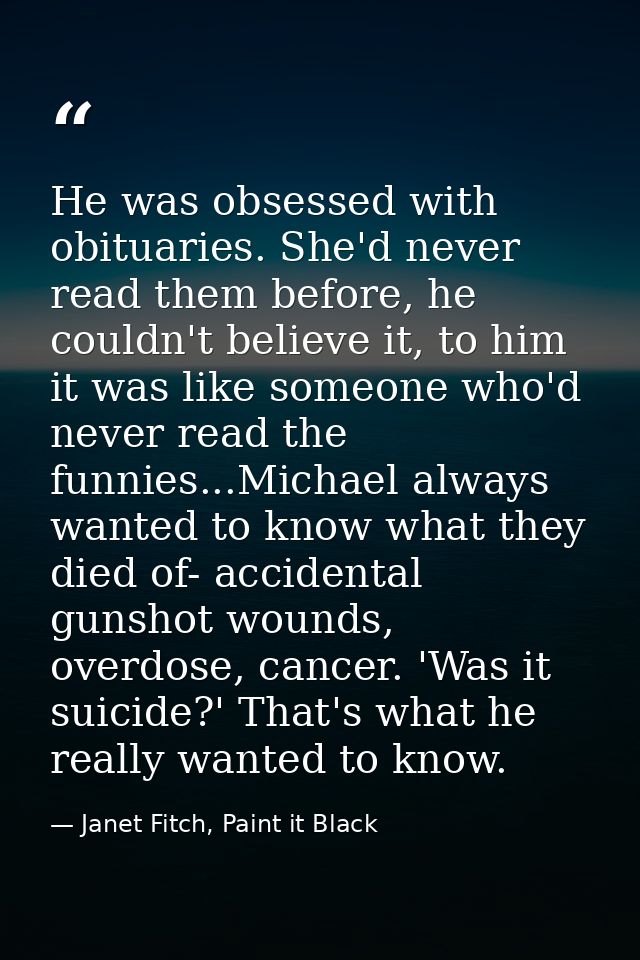He was obsessed with obituaries. She'd never read them before, he couldn't believe it, to him it was like someone who'd  — Janet Fitch, Paint it Black