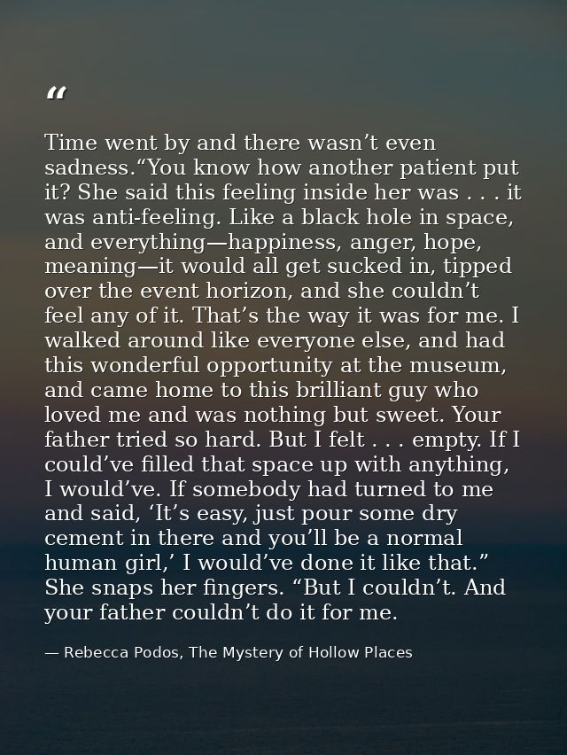 Time went by and there wasn’t even sadness.“You know how another patient put it? She said this feeling inside her was .  — Rebecca Podos, The Mystery of Hollow Places