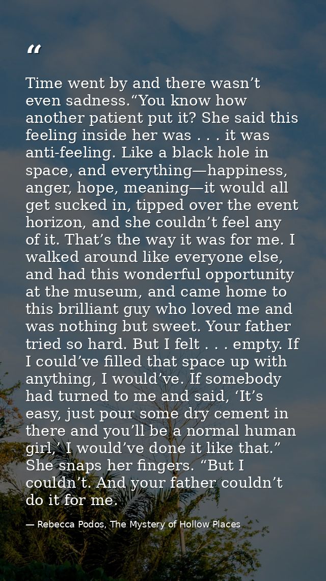 Time went by and there wasn’t even sadness.“You know how another patient put it? She said this feeling inside her was .  — Rebecca Podos, The Mystery of Hollow Places