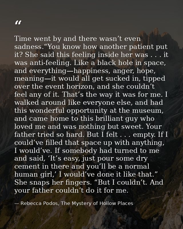Time went by and there wasn’t even sadness.“You know how another patient put it? She said this feeling inside her was .  — Rebecca Podos, The Mystery of Hollow Places