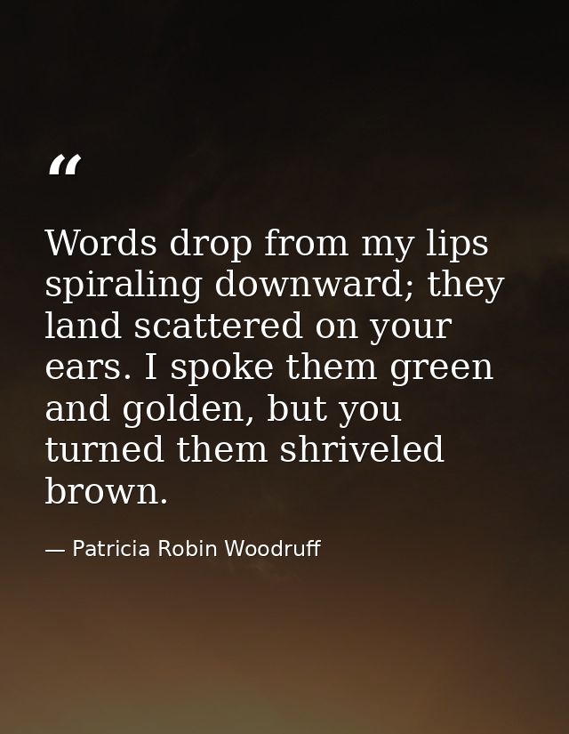 Words drop from my lips spiraling downward; they land scattered on your ears. I spoke them green and golden, but you tur — Patricia Robin Woodruff