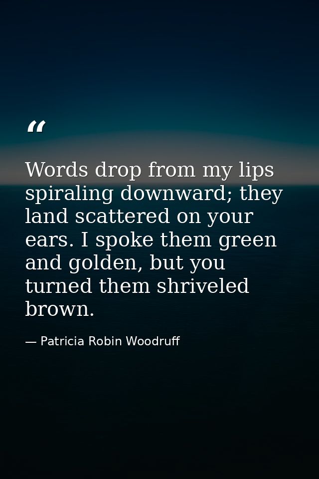 Words drop from my lips spiraling downward; they land scattered on your ears. I spoke them green and golden, but you tur — Patricia Robin Woodruff