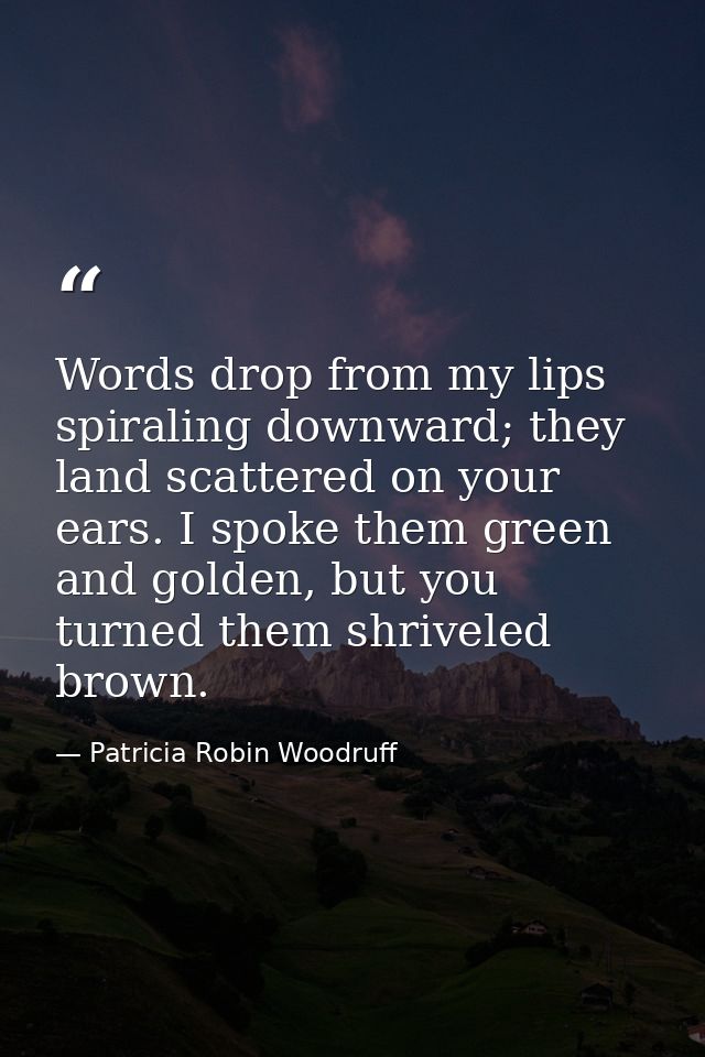 Words drop from my lips spiraling downward; they land scattered on your ears. I spoke them green and golden, but you tur — Patricia Robin Woodruff