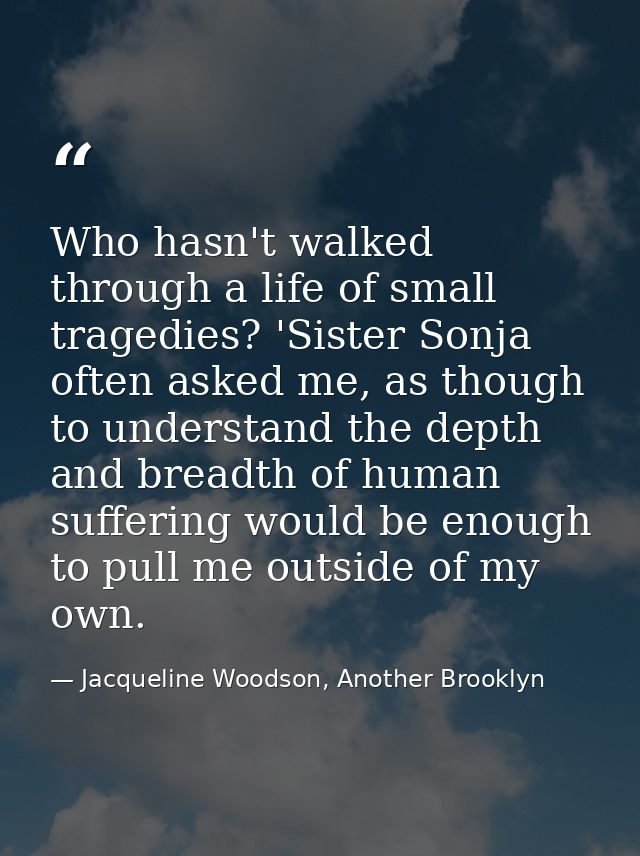 Who hasn't walked through a life of small tragedies? 'Sister Sonja often asked me, as though to understand the depth and — Jacqueline Woodson, Another Brooklyn