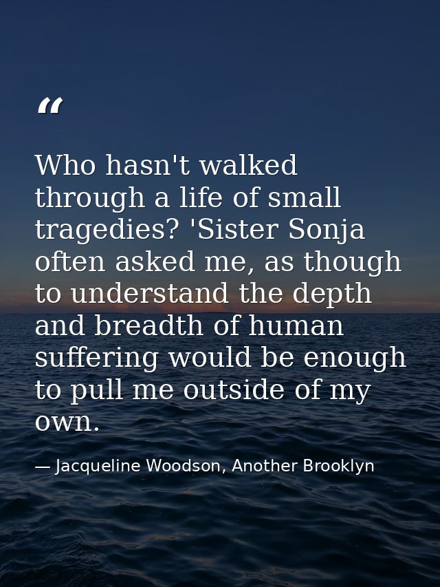 Who hasn't walked through a life of small tragedies? 'Sister Sonja often asked me, as though to understand the depth and — Jacqueline Woodson, Another Brooklyn