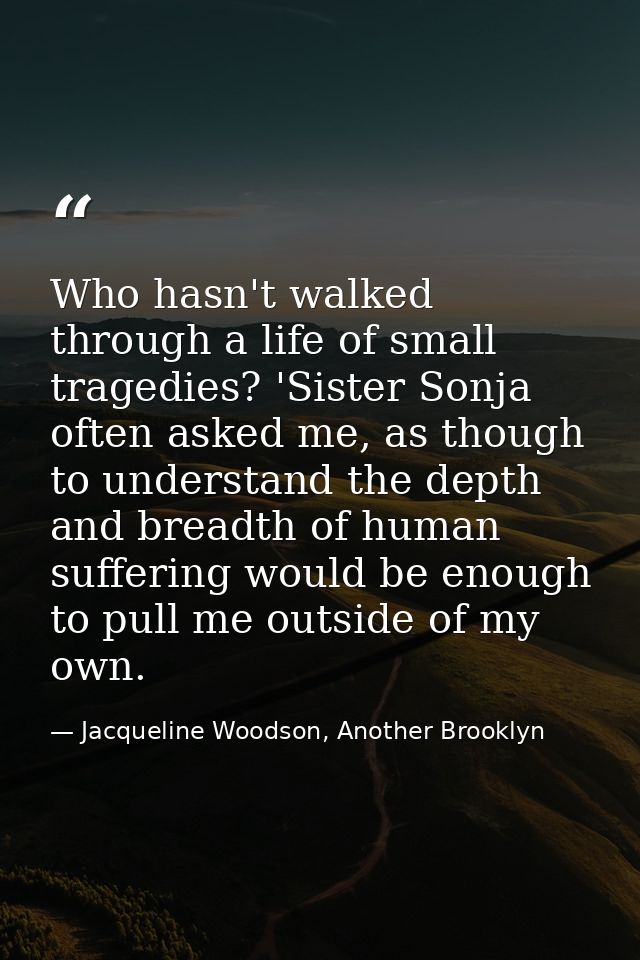 Who hasn't walked through a life of small tragedies? 'Sister Sonja often asked me, as though to understand the depth and — Jacqueline Woodson, Another Brooklyn