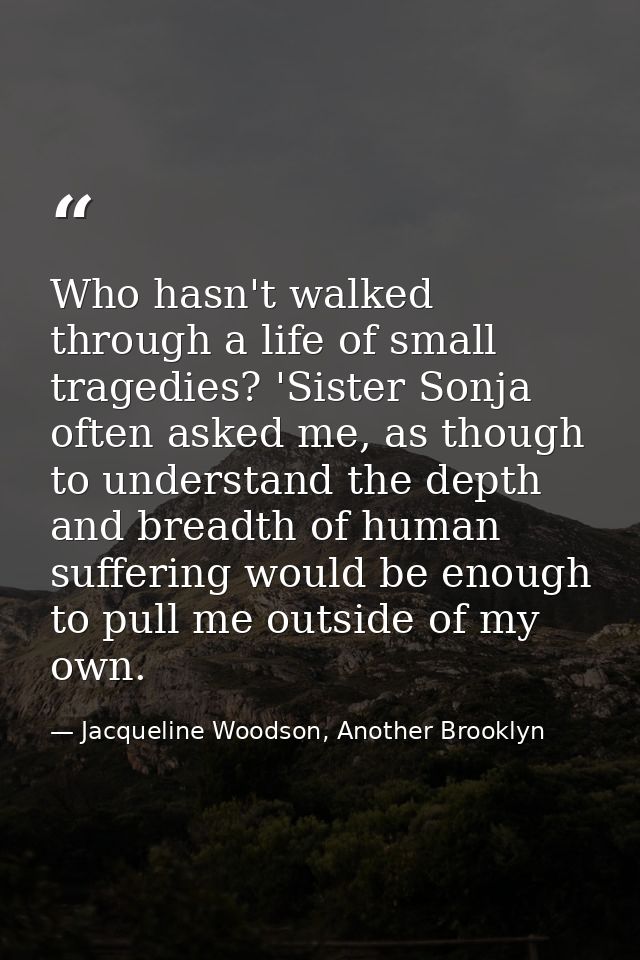 Who hasn't walked through a life of small tragedies? 'Sister Sonja often asked me, as though to understand the depth and — Jacqueline Woodson, Another Brooklyn