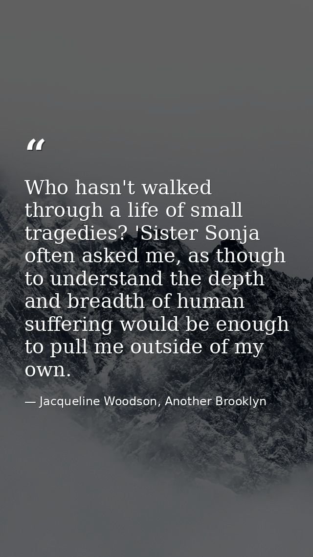 Who hasn't walked through a life of small tragedies? 'Sister Sonja often asked me, as though to understand the depth and — Jacqueline Woodson, Another Brooklyn
