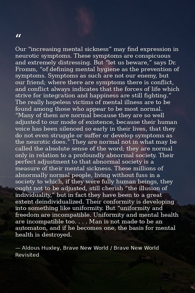 Our “increasing mental sickness” may find expression in neurotic symptoms. These symptoms are conspicuous and extremely  — Aldous Huxley, Brave New World / Brave New World Revisited